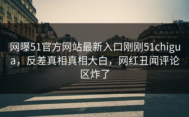 网曝51官方网站最新入口刚刚51chigua，反差真相真相大白，网红丑闻评论区炸了