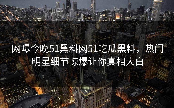 网曝今晚51黑料网51吃瓜黑料，热门明星细节惊爆让你真相大白  第1张