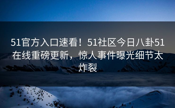 51官方入口速看！51社区今日八卦51在线重磅更新，惊人事件曝光细节太炸裂  第1张