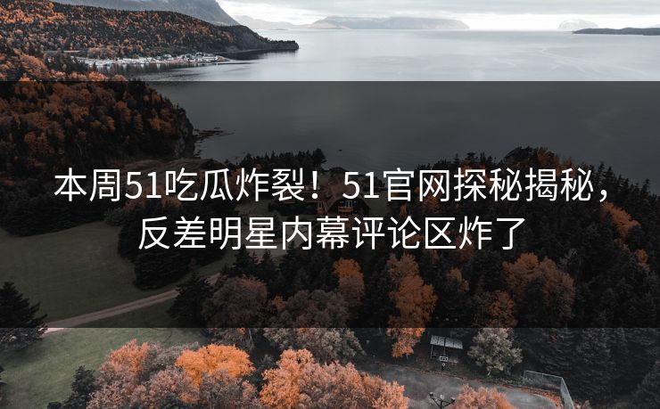 本周51吃瓜炸裂！51官网探秘揭秘，反差明星内幕评论区炸了  第1张