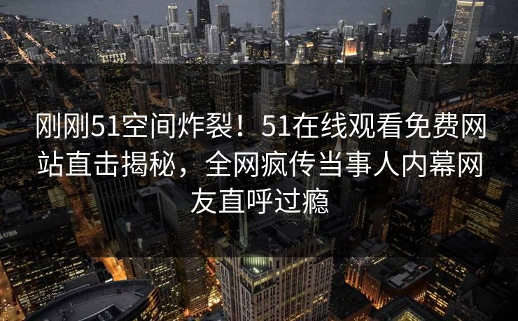刚刚51空间炸裂！51在线观看免费网站直击揭秘，全网疯传当事人内幕网友直呼过瘾  第1张