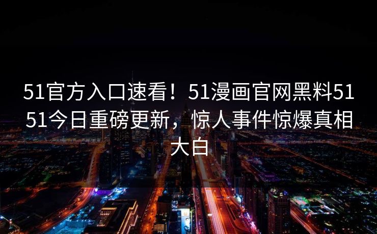 51官方入口速看！51漫画官网黑料5151今日重磅更新，惊人事件惊爆真相大白