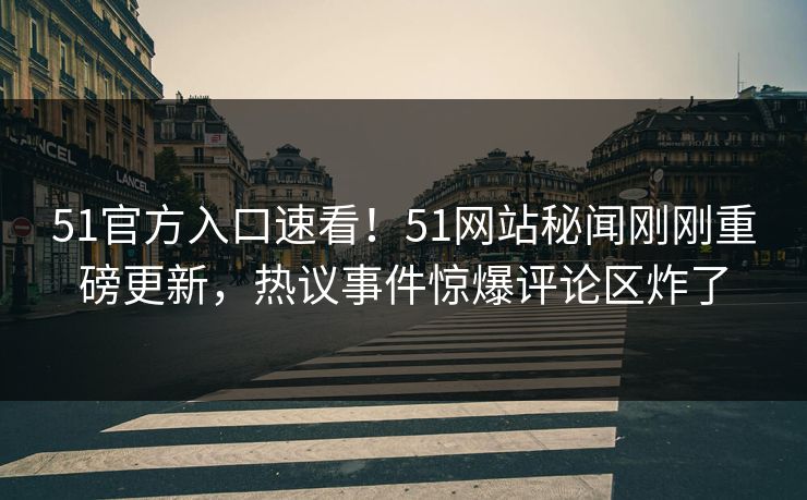 51官方入口速看！51网站秘闻刚刚重磅更新，热议事件惊爆评论区炸了