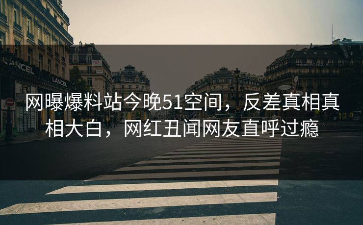 网曝爆料站今晚51空间，反差真相真相大白，网红丑闻网友直呼过瘾  第1张