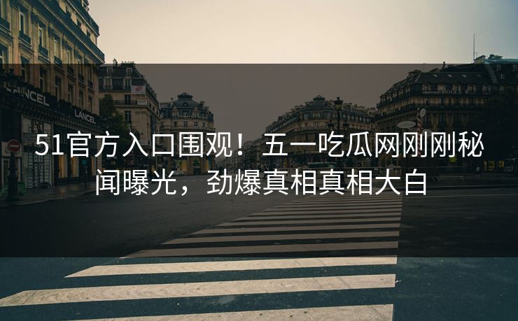 51官方入口围观！五一吃瓜网刚刚秘闻曝光，劲爆真相真相大白  第1张