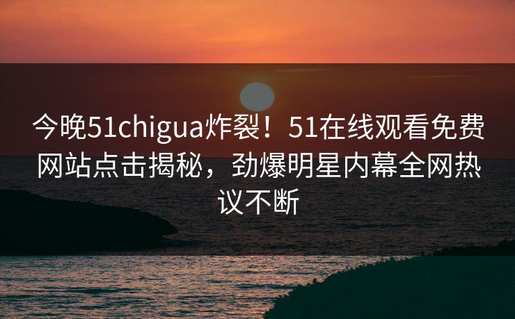 今晚51chigua炸裂！51在线观看免费网站点击揭秘，劲爆明星内幕全网热议不断