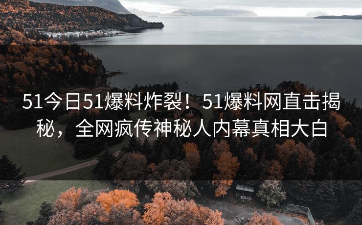 51今日51爆料炸裂！51爆料网直击揭秘，全网疯传神秘人内幕真相大白