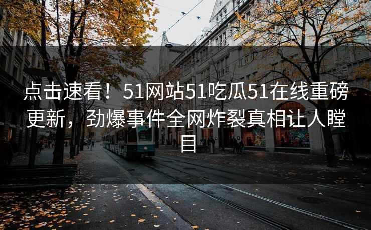 点击速看！51网站51吃瓜51在线重磅更新，劲爆事件全网炸裂真相让人瞠目