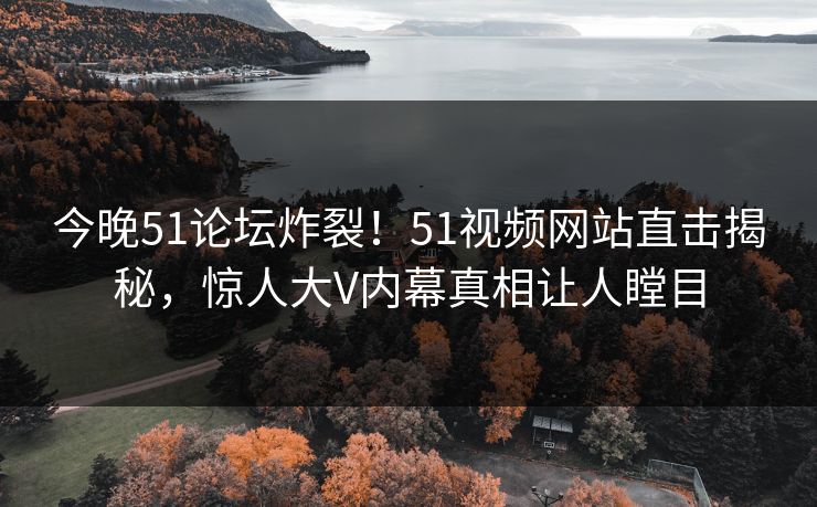 今晚51论坛炸裂！51视频网站直击揭秘，惊人大V内幕真相让人瞠目
