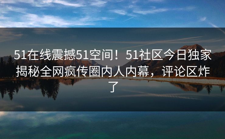 51在线震撼51空间！51社区今日独家揭秘全网疯传圈内人内幕，评论区炸了