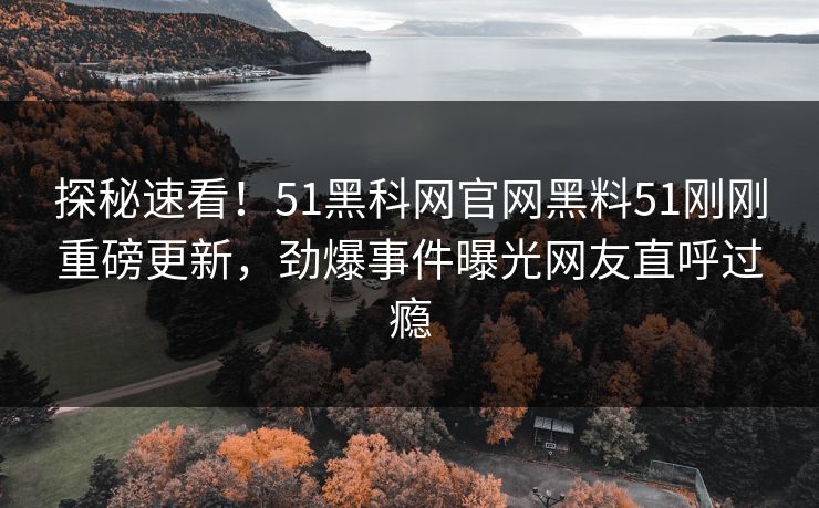 探秘速看！51黑科网官网黑料51刚刚重磅更新，劲爆事件曝光网友直呼过瘾