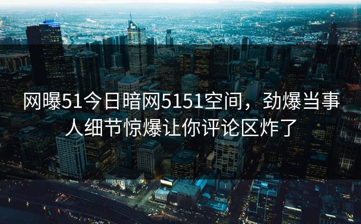 网曝51今日暗网5151空间，劲爆当事人细节惊爆让你评论区炸了
