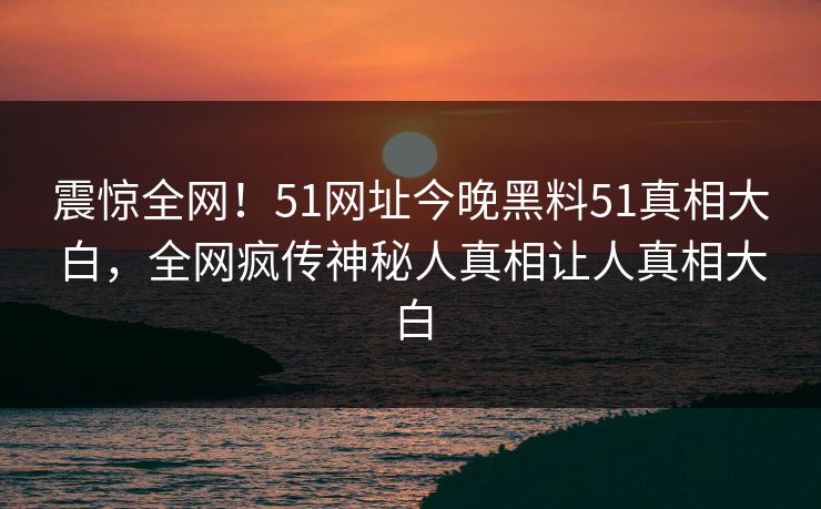 震惊全网！51网址今晚黑料51真相大白，全网疯传神秘人真相让人真相大白  第1张
