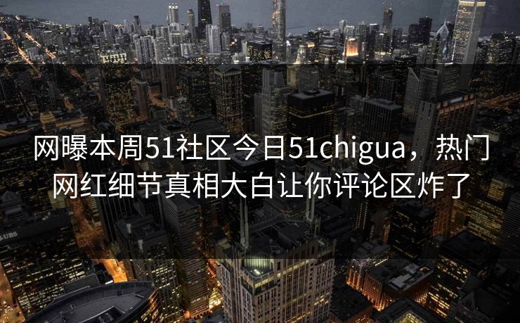 网曝本周51社区今日51chigua，热门网红细节真相大白让你评论区炸了