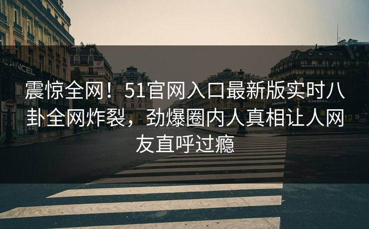 震惊全网！51官网入口最新版实时八卦全网炸裂，劲爆圈内人真相让人网友直呼过瘾