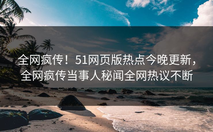 全网疯传！51网页版热点今晚更新，全网疯传当事人秘闻全网热议不断