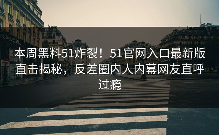 本周黑料51炸裂！51官网入口最新版直击揭秘，反差圈内人内幕网友直呼过瘾  第1张