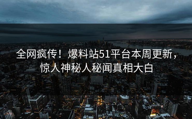 全网疯传！爆料站51平台本周更新，惊人神秘人秘闻真相大白  第1张