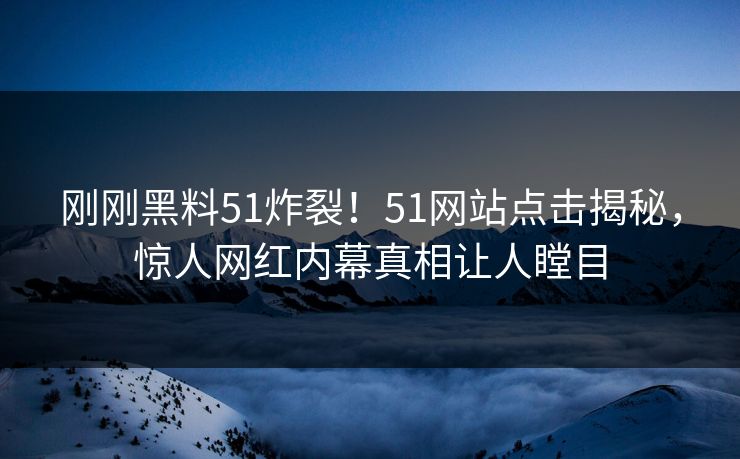 刚刚黑料51炸裂！51网站点击揭秘，惊人网红内幕真相让人瞠目  第1张