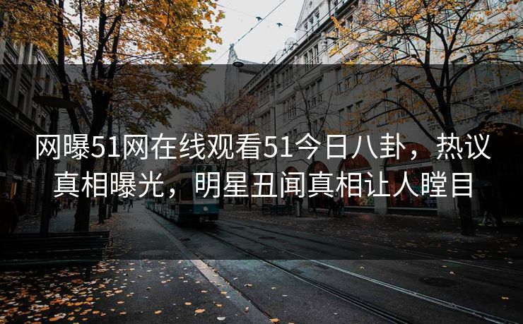 网曝51网在线观看51今日八卦，热议真相曝光，明星丑闻真相让人瞠目  第1张
