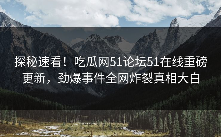 探秘速看！吃瓜网51论坛51在线重磅更新，劲爆事件全网炸裂真相大白  第1张