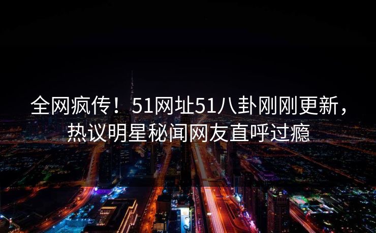 全网疯传！51网址51八卦刚刚更新，热议明星秘闻网友直呼过瘾  第1张