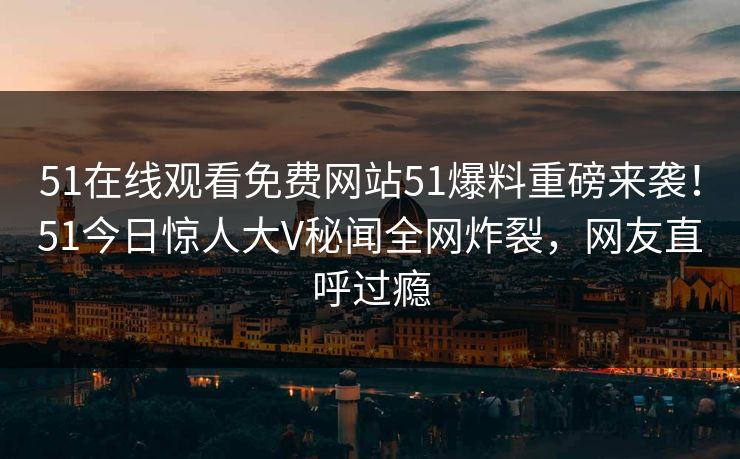 51在线观看免费网站51爆料重磅来袭！51今日惊人大V秘闻全网炸裂，网友直呼过瘾  第1张