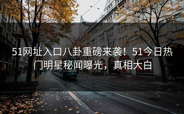 51网址入口八卦重磅来袭！51今日热门明星秘闻曝光，真相大白  第1张