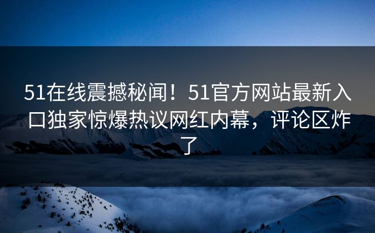 51在线震撼秘闻！51官方网站最新入口独家惊爆热议网红内幕，评论区炸了  第1张