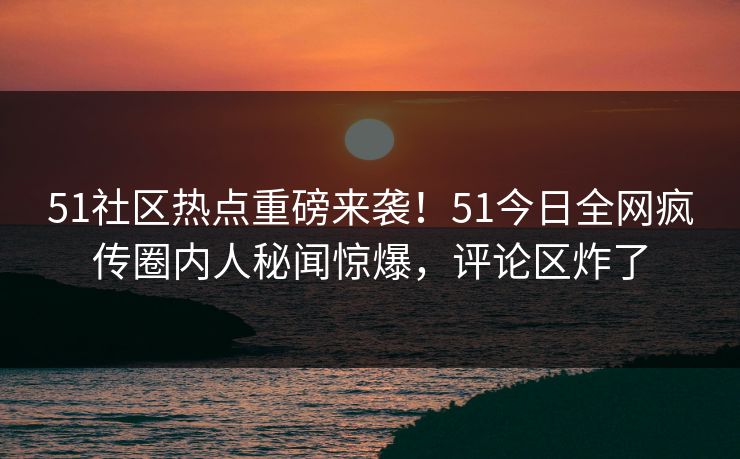 51社区热点重磅来袭！51今日全网疯传圈内人秘闻惊爆，评论区炸了  第1张
