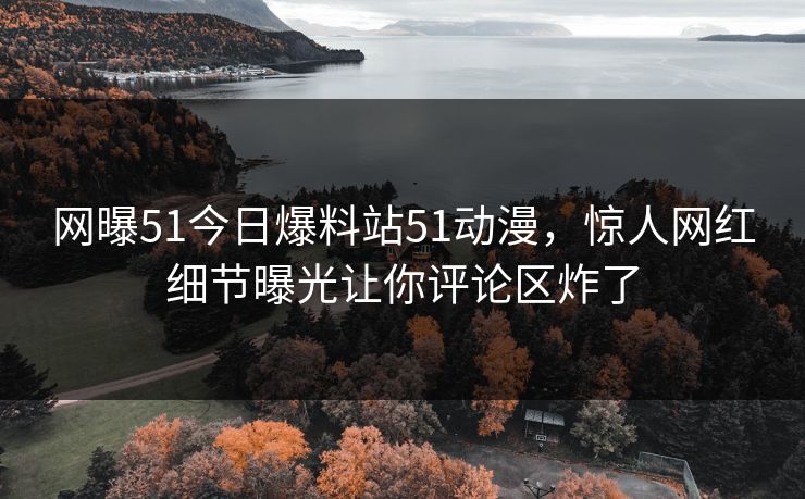 网曝51今日爆料站51动漫，惊人网红细节曝光让你评论区炸了  第1张