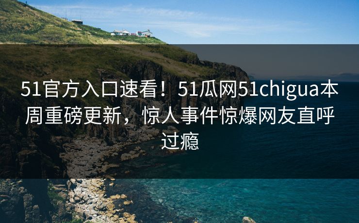 51官方入口速看！51瓜网51chigua本周重磅更新，惊人事件惊爆网友直呼过瘾  第1张