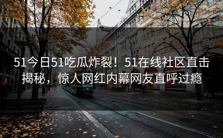 51今日51吃瓜炸裂！51在线社区直击揭秘，惊人网红内幕网友直呼过瘾