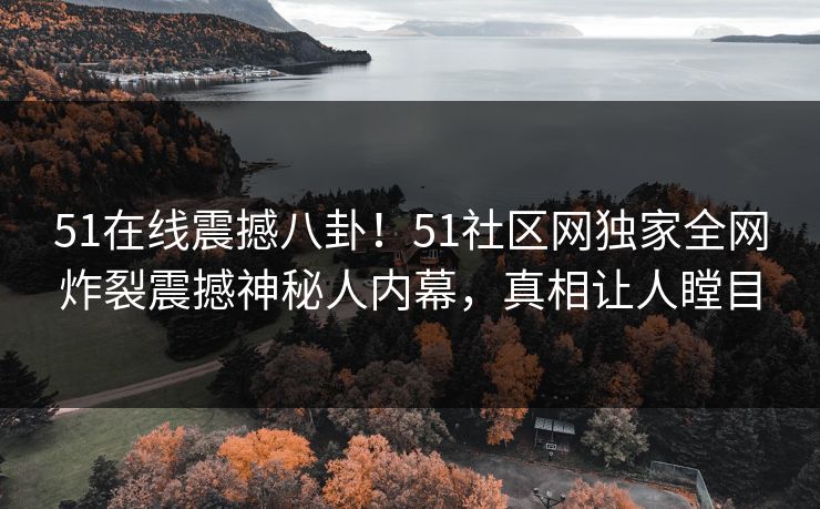 51在线震撼八卦！51社区网独家全网炸裂震撼神秘人内幕，真相让人瞠目