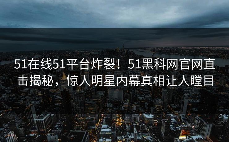 51在线51平台炸裂！51黑科网官网直击揭秘，惊人明星内幕真相让人瞠目  第1张