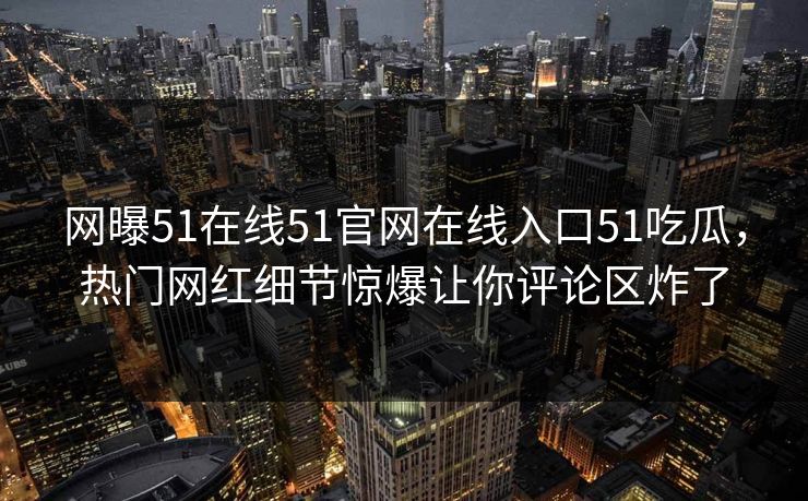 网曝51在线51官网在线入口51吃瓜，热门网红细节惊爆让你评论区炸了