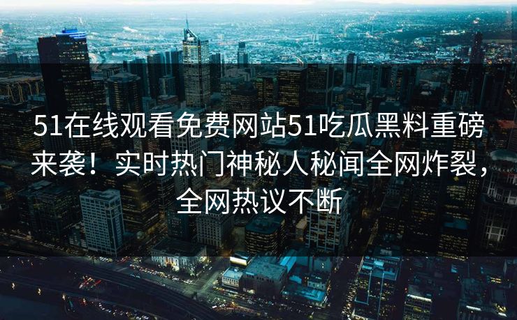51在线观看免费网站51吃瓜黑料重磅来袭！实时热门神秘人秘闻全网炸裂，全网热议不断  第1张