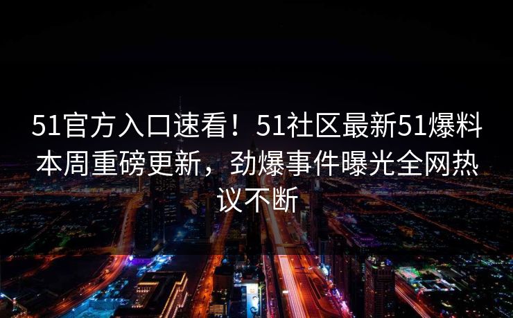 51官方入口速看！51社区最新51爆料本周重磅更新，劲爆事件曝光全网热议不断