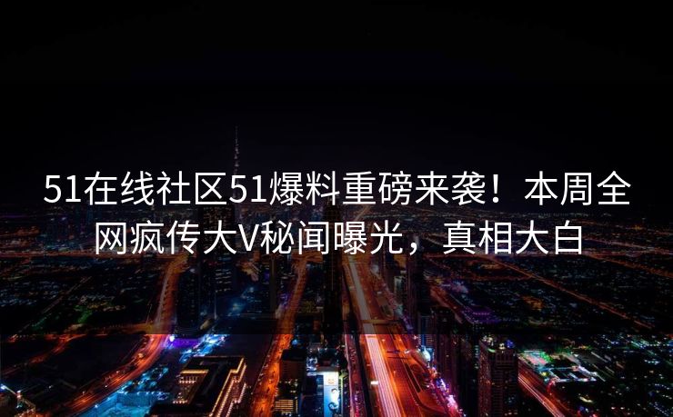 51在线社区51爆料重磅来袭！本周全网疯传大V秘闻曝光，真相大白  第1张