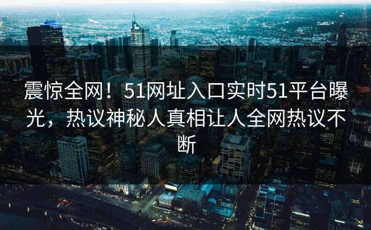 震惊全网！51网址入口实时51平台曝光，热议神秘人真相让人全网热议不断  第1张