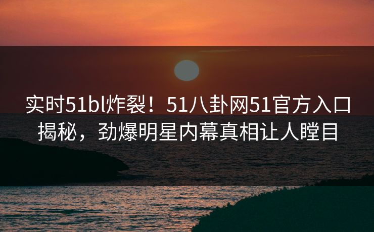 实时51bl炸裂！51八卦网51官方入口揭秘，劲爆明星内幕真相让人瞠目  第1张
