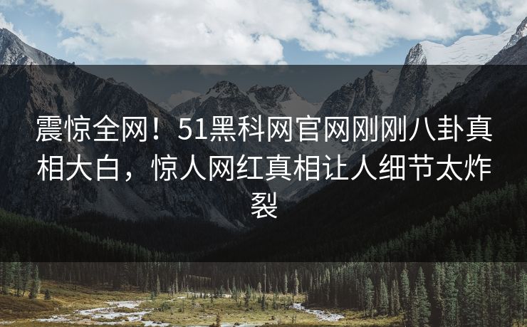震惊全网！51黑科网官网刚刚八卦真相大白，惊人网红真相让人细节太炸裂  第1张