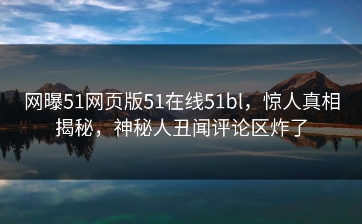 网曝51网页版51在线51bl，惊人真相揭秘，神秘人丑闻评论区炸了  第1张