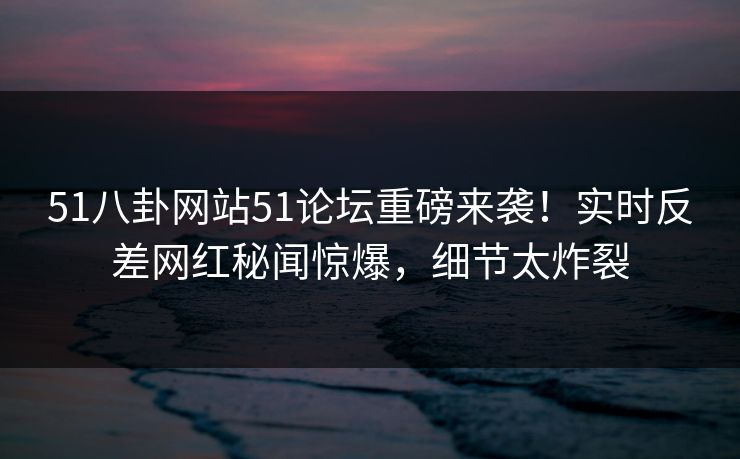 51八卦网站51论坛重磅来袭！实时反差网红秘闻惊爆，细节太炸裂  第1张