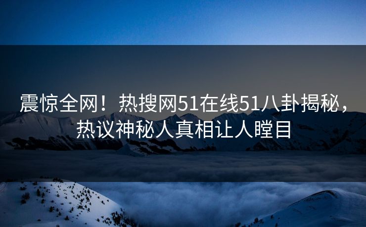 震惊全网！热搜网51在线51八卦揭秘，热议神秘人真相让人瞠目  第1张