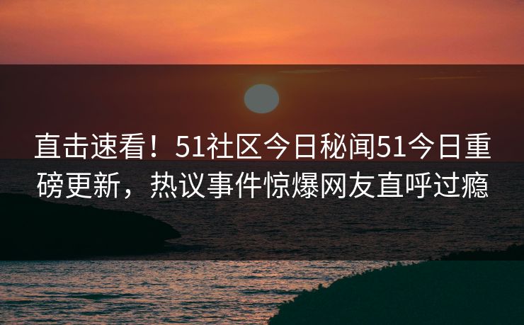 直击速看！51社区今日秘闻51今日重磅更新，热议事件惊爆网友直呼过瘾  第1张