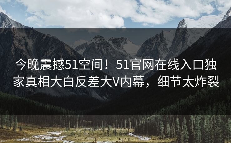 今晚震撼51空间！51官网在线入口独家真相大白反差大V内幕，细节太炸裂  第1张