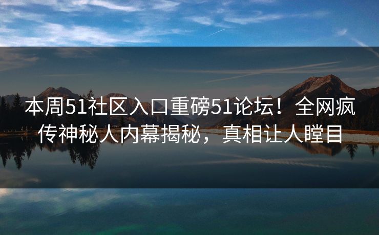 本周51社区入口重磅51论坛！全网疯传神秘人内幕揭秘，真相让人瞠目  第1张