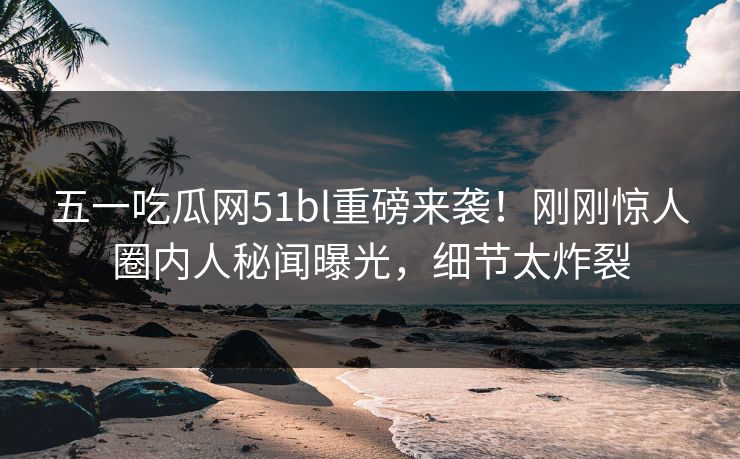 五一吃瓜网51bl重磅来袭！刚刚惊人圈内人秘闻曝光，细节太炸裂  第1张