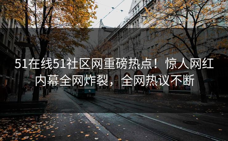 51在线51社区网重磅热点！惊人网红内幕全网炸裂，全网热议不断  第1张
